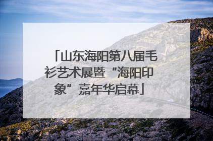 山东海阳第八届毛衫艺术展暨“海阳印象”嘉年华启幕