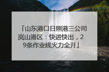 山东港口日照港三公司岚山港区：快进快出，29条作业线火力全开