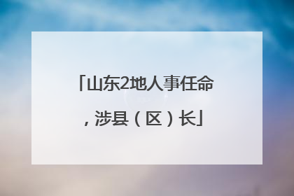 山东2地人事任命，涉县（区）长