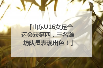 山东U16女足全运会获第四，三名潍坊队员表现出色！