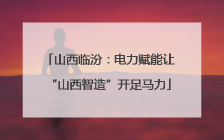 山西临汾：电力赋能让“山西智造”开足马力