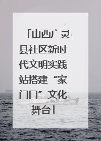 山西广灵县社区新时代文明实践站搭建“家门口”文化舞台