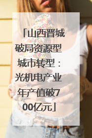 山西晋城破局资源型城市转型：光机电产业年产值破700亿元