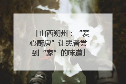 山西朔州：“爱心厨房”让患者尝到“家”的味道