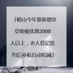 崂山今年要新增享受助餐优惠2000人以上，老人登记签约后补贴自动扣减