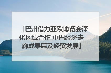 巴州借力亚欧博览会深化区域合作 中巴经济走廊成果惠及经贸发展