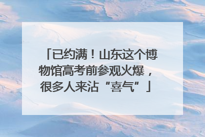 已约满！山东这个博物馆高考前参观火爆，很多人来沾“喜气”