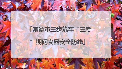 常德市三步筑牢“三考”期间食品安全防线