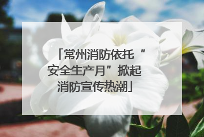 常州消防依托“安全生产月”掀起消防宣传热潮