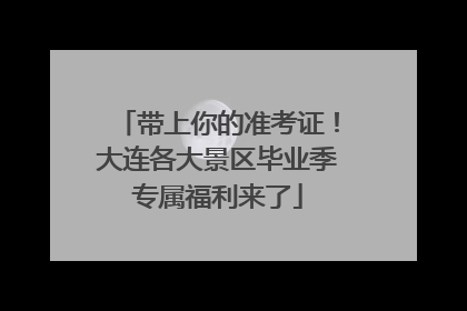 带上你的准考证！大连各大景区毕业季专属福利来了