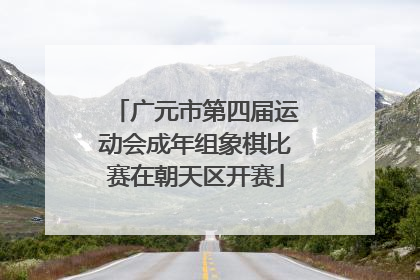 广元市第四届运动会成年组象棋比赛在朝天区开赛