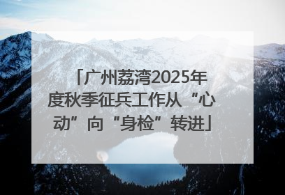 广州荔湾2025年度秋季征兵工作从“心动”向“身检”转进