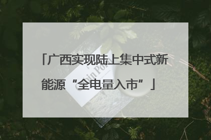 广西实现陆上集中式新能源“全电量入市”