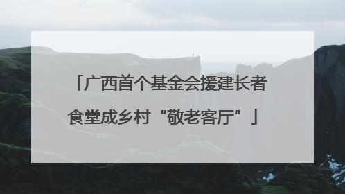 广西首个基金会援建长者食堂成乡村“敬老客厅”