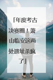 年度考古决赛圈！萧山临安这两处遗址杀疯了