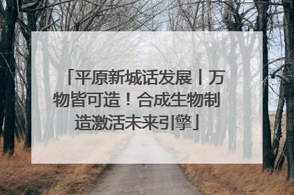 平原新城话发展丨万物皆可造！合成生物制造激活未来引擎