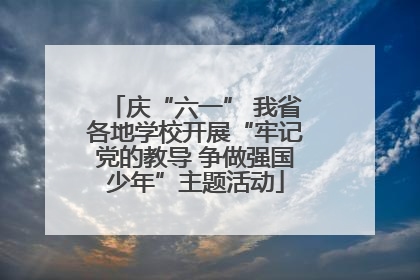 庆“六一” 我省各地学校开展“牢记党的教导 争做强国少年”主题活动