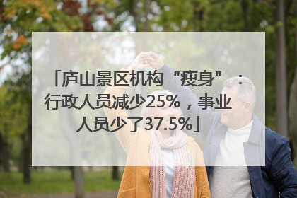 庐山景区机构“瘦身”：行政人员减少25%，事业人员少了37.5%