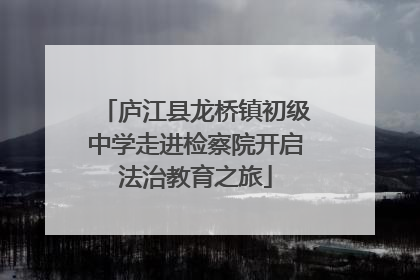庐江县龙桥镇初级中学走进检察院开启法治教育之旅