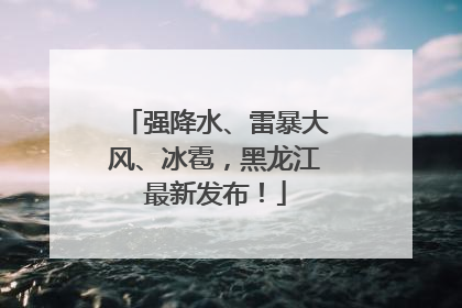 强降水、雷暴大风、冰雹，黑龙江最新发布！