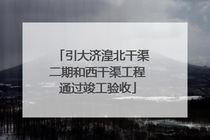 引大济湟北干渠二期和西干渠工程通过竣工验收