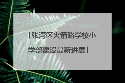 张湾区火箭路学校小学部建设最新进展