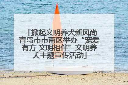 掀起文明养犬新风尚 青岛市市南区举办“宠爱有方 文明相伴”文明养犬主题宣传活动
