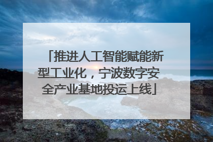 推进人工智能赋能新型工业化，宁波数字安全产业基地投运上线