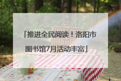 推进全民阅读！洛阳市图书馆7月活动丰富
