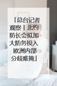 总台记者观察丨北约防长会拟加大防务投入 欧洲内部分歧难掩