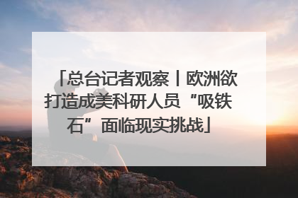 总台记者观察丨欧洲欲打造成美科研人员“吸铁石”面临现实挑战