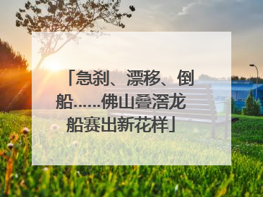 急刹、漂移、倒船……佛山叠滘龙船赛出新花样