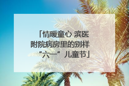 情暖童心 滨医附院病房里的别样“六一”儿童节