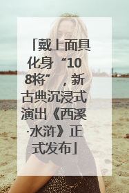 戴上面具化身“108将”，新古典沉浸式演出《西溪·水浒》正式发布