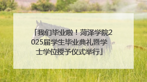 我们毕业啦！菏泽学院2025届学生毕业典礼暨学士学位授予仪式举行