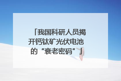 我国科研人员揭开钙钛矿光伏电池的“衰老密码”