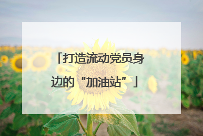 打造流动党员身边的“加油站”