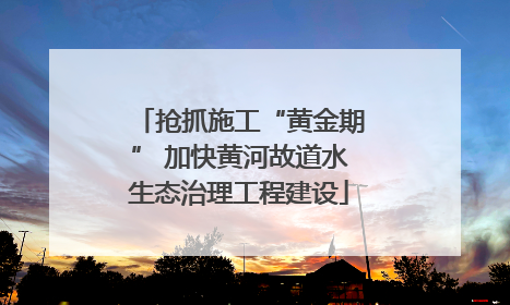 抢抓施工“黄金期” 加快黄河故道水生态治理工程建设