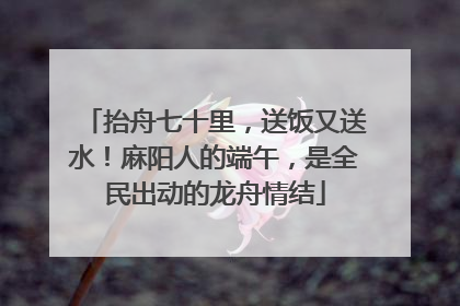 抬舟七十里，送饭又送水！麻阳人的端午，是全民出动的龙舟情结
