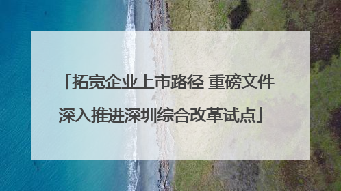 拓宽企业上市路径 重磅文件深入推进深圳综合改革试点