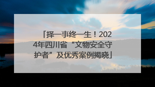 择一事终一生！2024年四川省“文物安全守护者”及优秀案例揭晓
