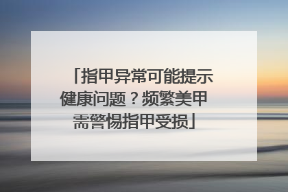 指甲异常可能提示健康问题？频繁美甲需警惕指甲受损