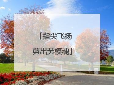 指尖飞扬 剪出劳模魂