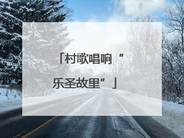 村歌唱响“乐圣故里”