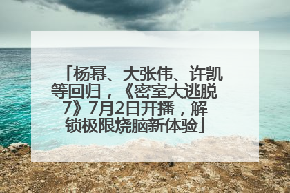 杨幂、大张伟、许凯等回归，《密室大逃脱7》7月2日开播，解锁极限烧脑新体验