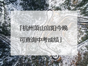 杭州萧山富阳今晚可查询中考成绩