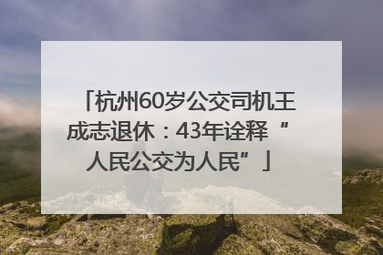 杭州60岁公交司机王成志退休：43年诠释“人民公交为人民”