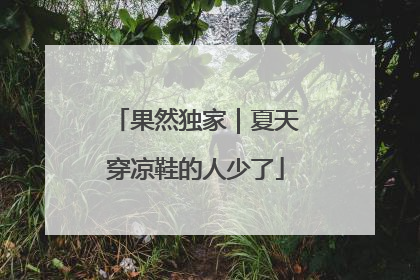 果然独家｜夏天穿凉鞋的人少了
