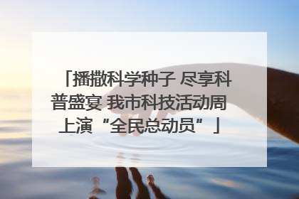 播撒科学种子 尽享科普盛宴 我市科技活动周上演“全民总动员”