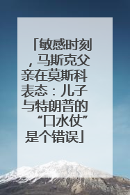 敏感时刻，马斯克父亲在莫斯科表态：儿子与特朗普的“口水仗”是个错误